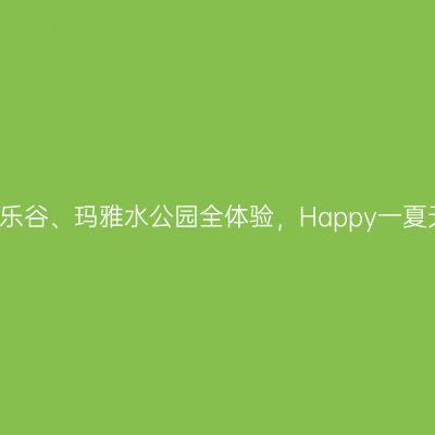放肆嗨玩，上海欢乐谷、玛雅水公园全体验，Happy一夏天 | 上海佘山验客